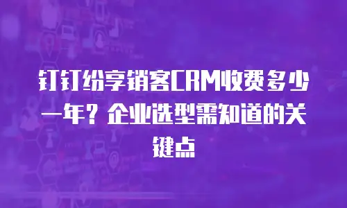 钉钉纷享销客CRM收费多少一年？企业选型需知道的关键点