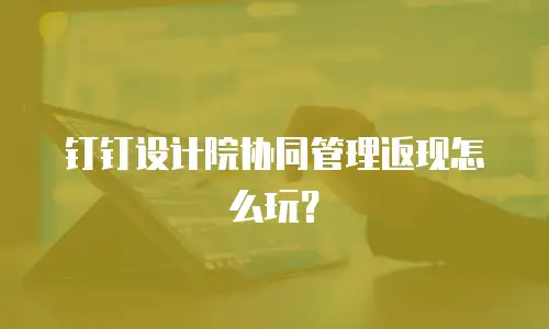 钉钉设计院协同管理返现怎么玩？