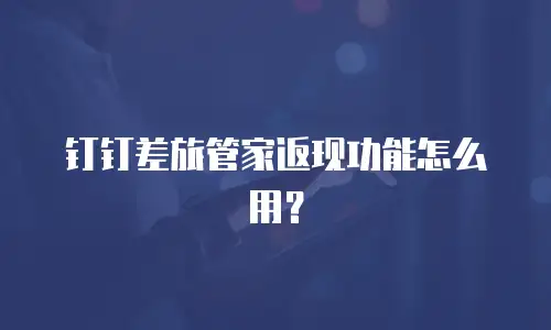 钉钉差旅管家返现功能怎么用？