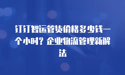 钉钉智运管货价格多少钱一个小时？企业物流管理新解法