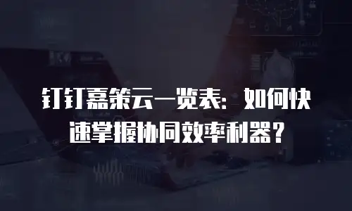 钉钉嘉策云一览表：如何快速掌握协同效率利器？