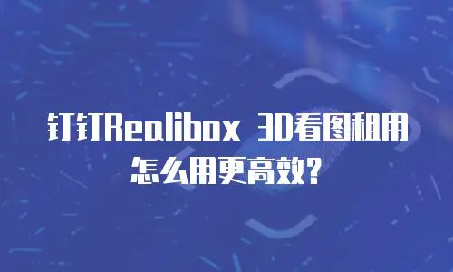 钉钉Realibox 3D看图租用怎么用更高效？