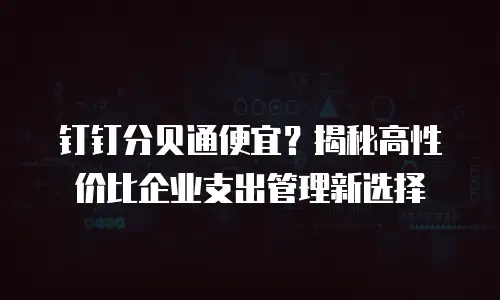 钉钉分贝通便宜？揭秘高性价比企业支出管理新选择