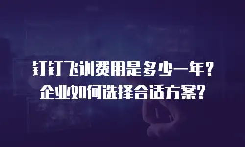 钉钉飞训费用是多少一年？企业如何选择合适方案？