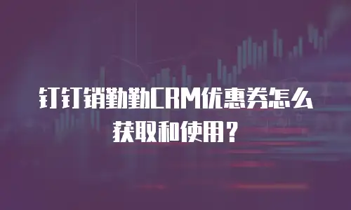 钉钉销勤勤CRM优惠券怎么获取和使用？