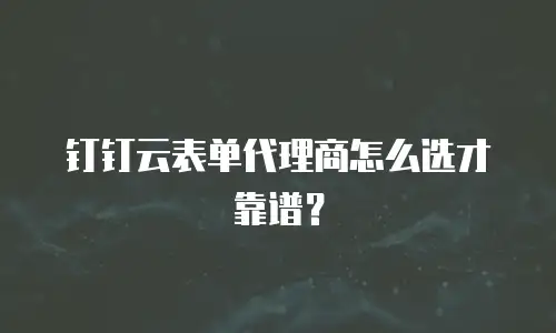 钉钉云表单代理商怎么选才靠谱？