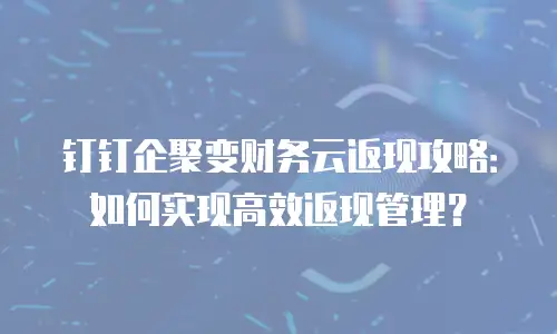钉钉企聚变财务云返现攻略：如何实现高效返现管理？