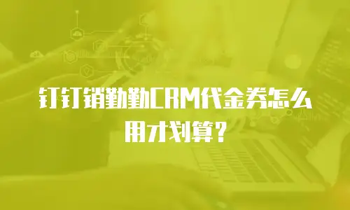 钉钉销勤勤CRM代金券怎么用才划算？