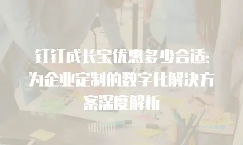 钉钉成长宝优惠多少合适：为企业定制的数字化解决方案深度解析
