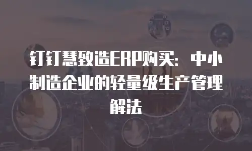钉钉慧致造ERP购买：中小制造企业的轻量级生产管理解法
