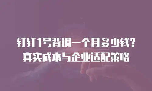 钉钉1号背调一个月多少钱？真实成本与企业适配策略