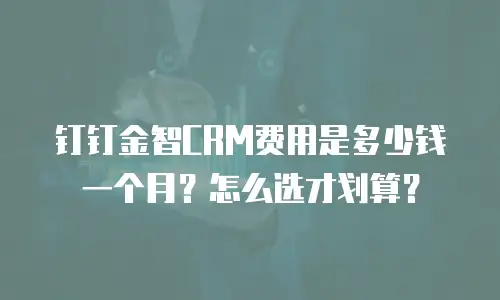 钉钉金智CRM费用是多少钱一个月？怎么选才划算？