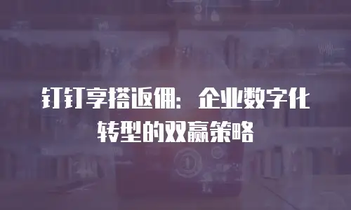 钉钉享搭返佣：企业数字化转型的双赢策略