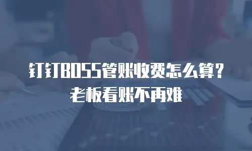 钉钉BOSS管账收费怎么算？老板看账不再难