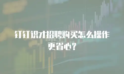 钉钉识才招聘购买怎么操作更省心？