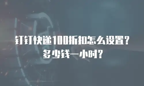 钉钉快递100折扣怎么设置？多少钱一小时？