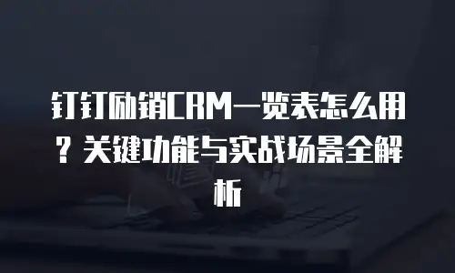 钉钉励销CRM一览表怎么用？关键功能与实战场景全解析