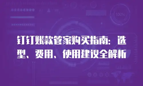 钉钉账款管家购买指南：选型、费用、使用建议全解析