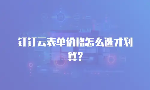 钉钉云表单价格怎么选才划算？