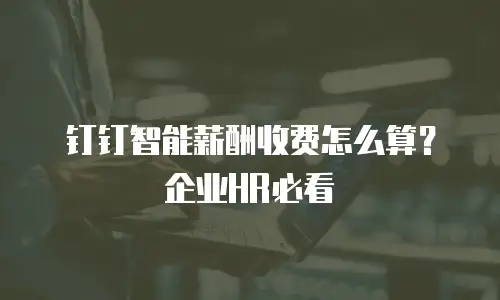 钉钉智能薪酬收费怎么算？企业HR必看