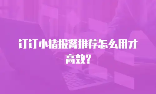 钉钉小猪报餐推荐怎么用才高效？