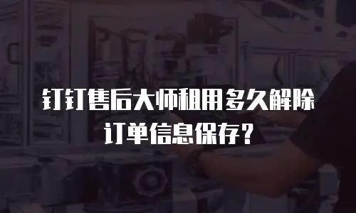 钉钉售后大师租用多久解除订单信息保存？