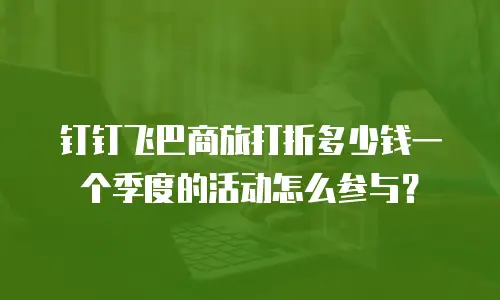 钉钉飞巴商旅打折多少钱一个季度的活动怎么参与？