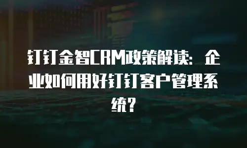 钉钉金智CRM政策解读：企业如何用好钉钉客户管理系统？