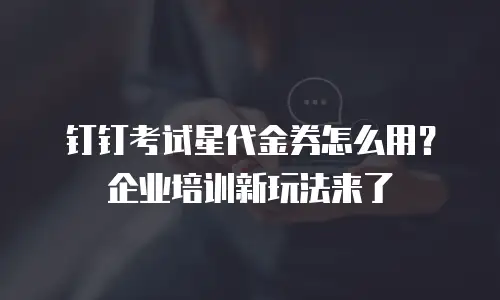 钉钉考试星代金券怎么用？企业培训新玩法来了