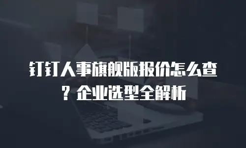 钉钉人事旗舰版报价怎么查？企业选型全解析
