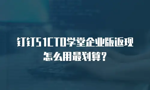 钉钉51CTO学堂企业版返现怎么用最划算？