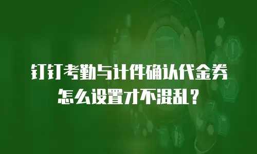 钉钉考勤与计件确认代金券怎么设置才不混乱？