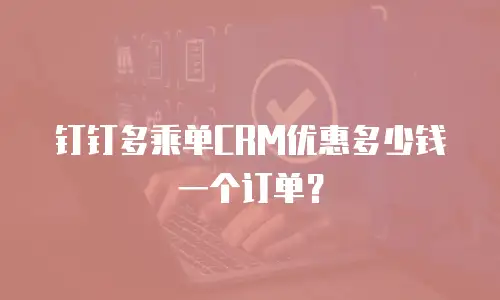 钉钉多乘单CRM优惠多少钱一个订单？