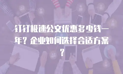钉钉极速公文优惠多少钱一年？企业如何选择合适方案？