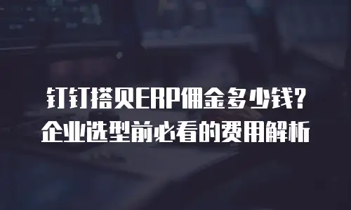钉钉搭贝ERP佣金多少钱？企业选型前必看的费用解析