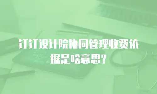 钉钉设计院协同管理收费依据是啥意思？