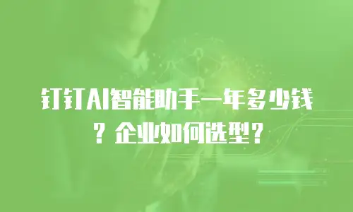 钉钉AI智能助手一年多少钱？企业如何选型？