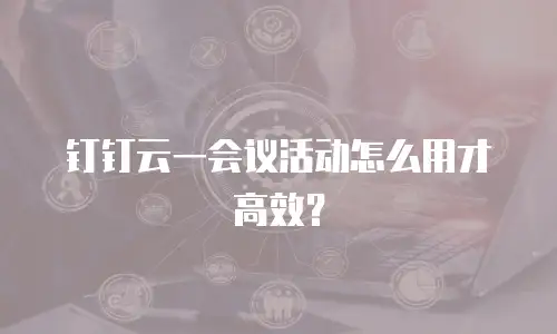 钉钉云一会议活动怎么用才高效？