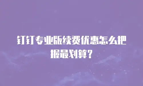 钉钉专业版续费优惠怎么把握最划算？