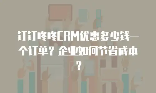 钉钉咚咚CRM优惠多少钱一个订单？企业如何节省成本？
