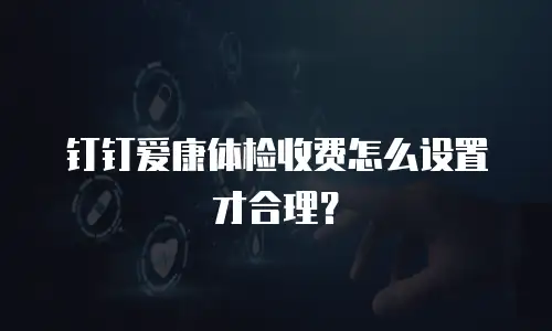 钉钉爱康体检收费怎么设置才合理？