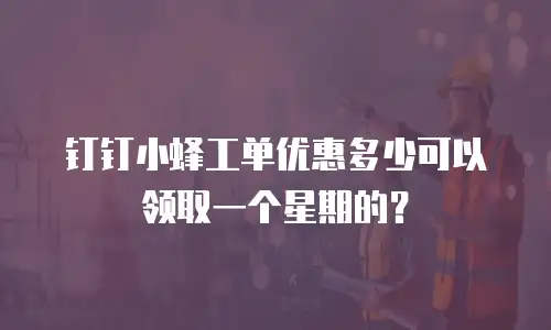 钉钉小蜂工单优惠多少可以领取一个星期的？
