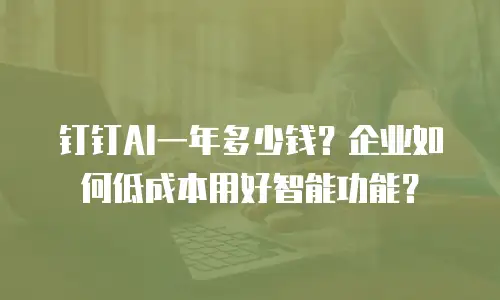 钉钉AI一年多少钱？企业如何低成本用好智能功能？