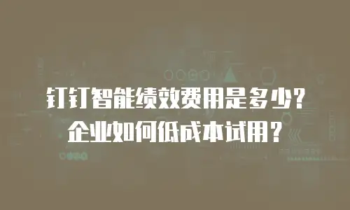 钉钉智能绩效费用是多少？企业如何低成本试用？