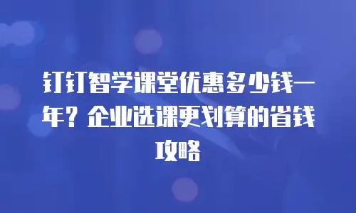 钉钉智学课堂优惠多少钱一年？企业选课更划算的省钱攻略