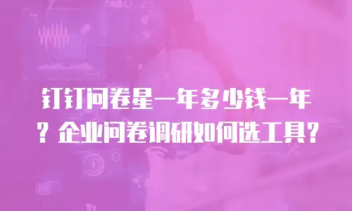 钉钉问卷星一年多少钱一年？企业问卷调研如何选工具？