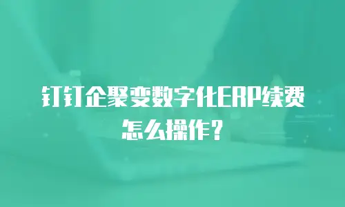 钉钉企聚变数字化ERP续费怎么操作？