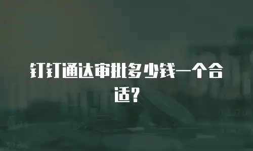 钉钉通达审批多少钱一个合适？