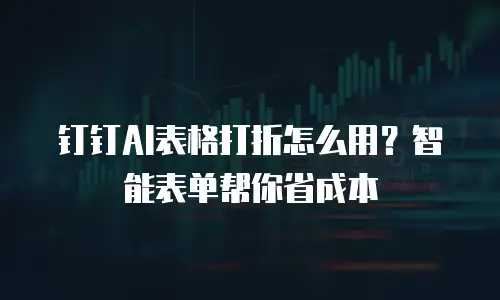 钉钉AI表格打折怎么用？智能表单帮你省成本