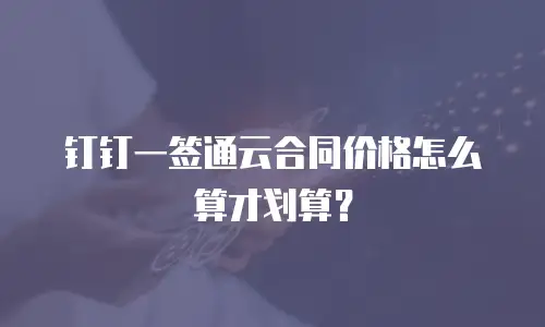 钉钉一签通云合同价格怎么算才划算？